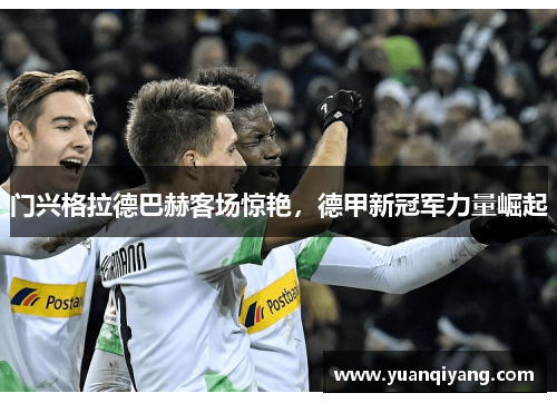 门兴格拉德巴赫客场惊艳，德甲新冠军力量崛起