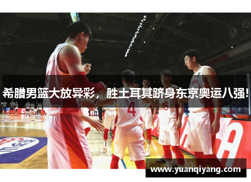 希腊男篮大放异彩，胜土耳其跻身东京奥运八强!