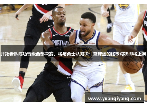 开拓者队成功晋级西部决赛，将与勇士队对决：篮球迷的终极对决即将上演