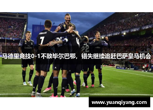 马德里竞技0-1不敌毕尔巴鄂，错失继续追赶巴萨皇马机会