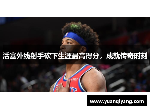 活塞外线射手砍下生涯最高得分，成就传奇时刻