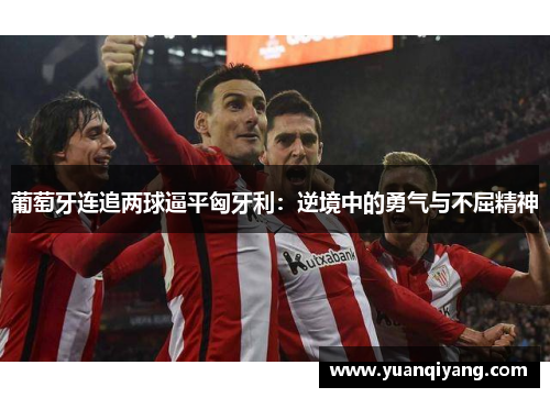 葡萄牙连追两球逼平匈牙利：逆境中的勇气与不屈精神