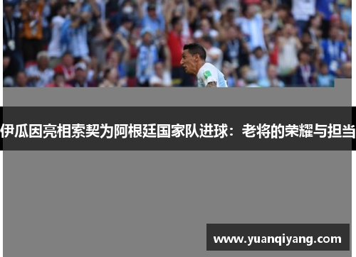 伊瓜因亮相索契为阿根廷国家队进球：老将的荣耀与担当