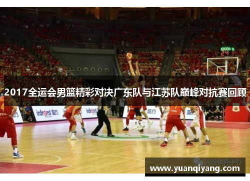 2017全运会男篮精彩对决广东队与江苏队巅峰对抗赛回顾