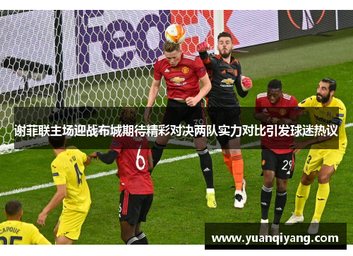 谢菲联主场迎战布城期待精彩对决两队实力对比引发球迷热议